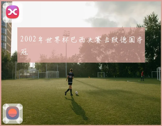 2002年世界杯巴西决赛击败德国夺冠