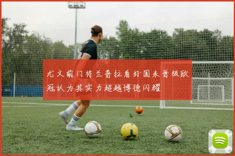 尤文前门将兰普拉看好国米晋级欧冠认为其实力超越博德闪耀