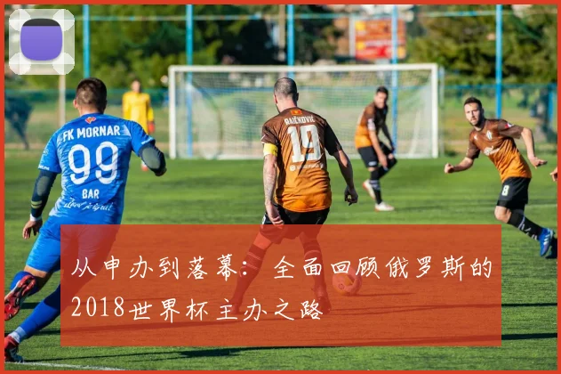 从申办到落幕：全面回顾俄罗斯的2018世界杯主办之路